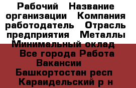 Рабочий › Название организации ­ Компания-работодатель › Отрасль предприятия ­ Металлы › Минимальный оклад ­ 1 - Все города Работа » Вакансии   . Башкортостан респ.,Караидельский р-н